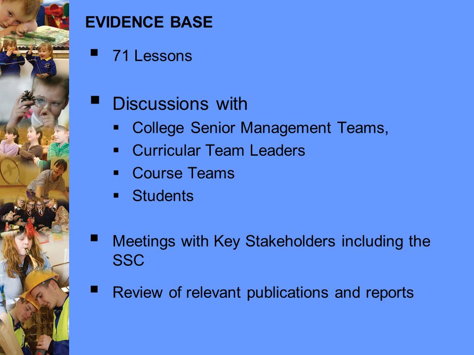 EVIDENCE BASE  71 Lessons  Discussions with  College Senior Management Teams,  Curricular Team Leaders  Course Teams  Students  Meetings with Key Stakeholders including the SSC  Review of relevant publications and reports