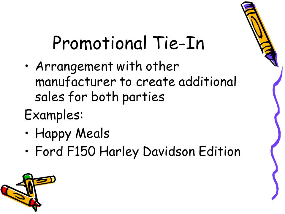 Promotional Tie-In Arrangement with other manufacturer to create additional sales for both parties Examples: Happy Meals Ford F150 Harley Davidson Edition
