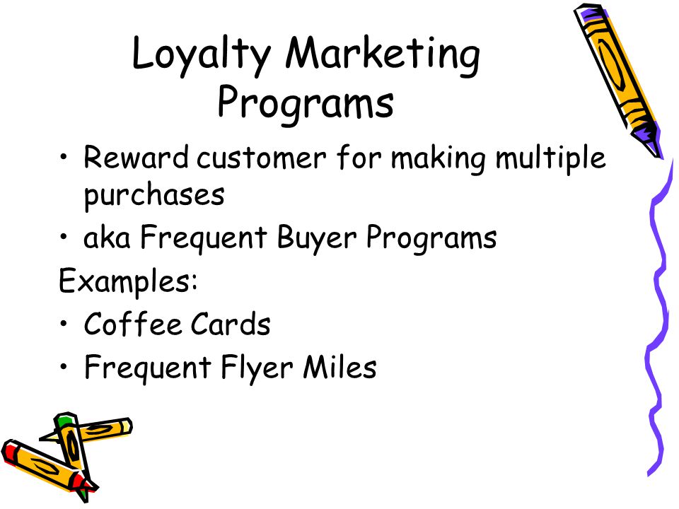 Loyalty Marketing Programs Reward customer for making multiple purchases aka Frequent Buyer Programs Examples: Coffee Cards Frequent Flyer Miles