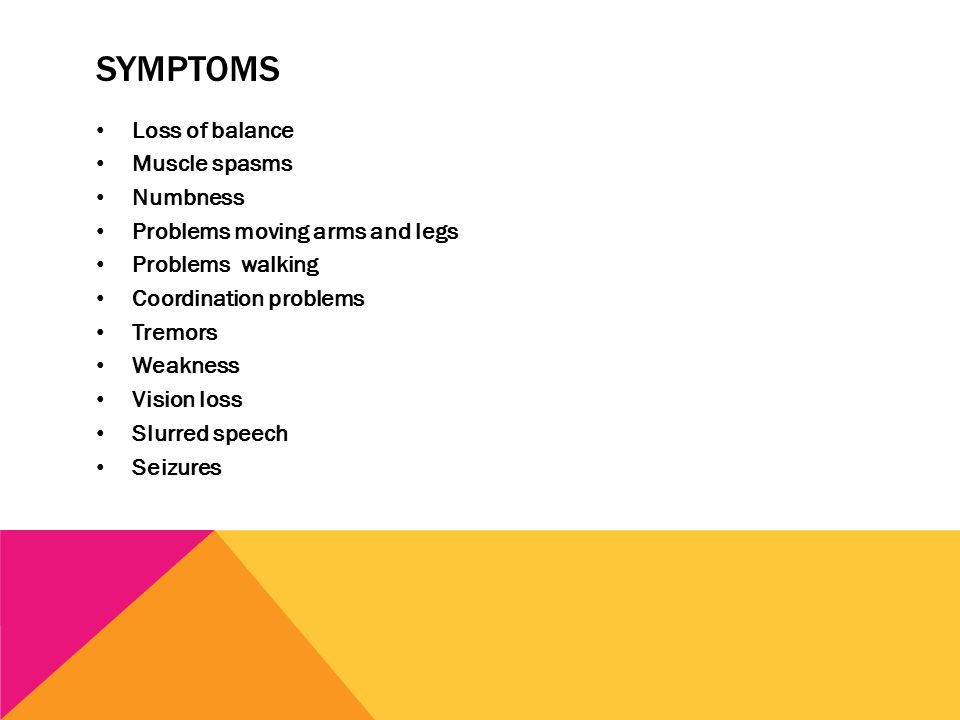 SYMPTOMS Loss of balance Muscle spasms Numbness Problems moving arms and legs Problems walking Coordination problems Tremors Weakness Vision loss Slurred speech Seizures