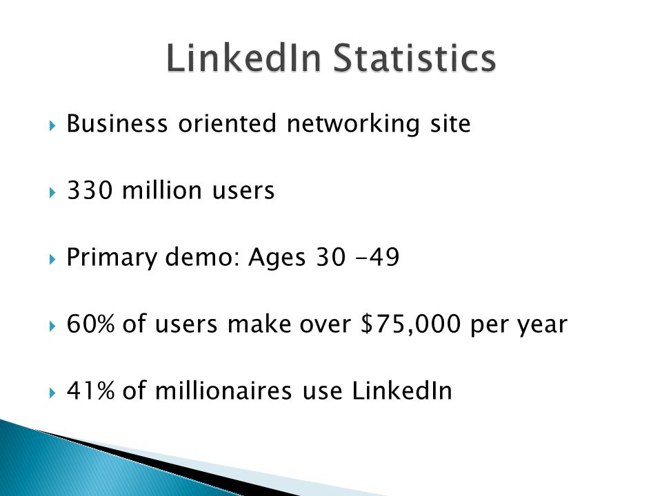  Business oriented networking site  330 million users  Primary demo: Ages  60% of users make over $75,000 per year  41% of millionaires use LinkedIn