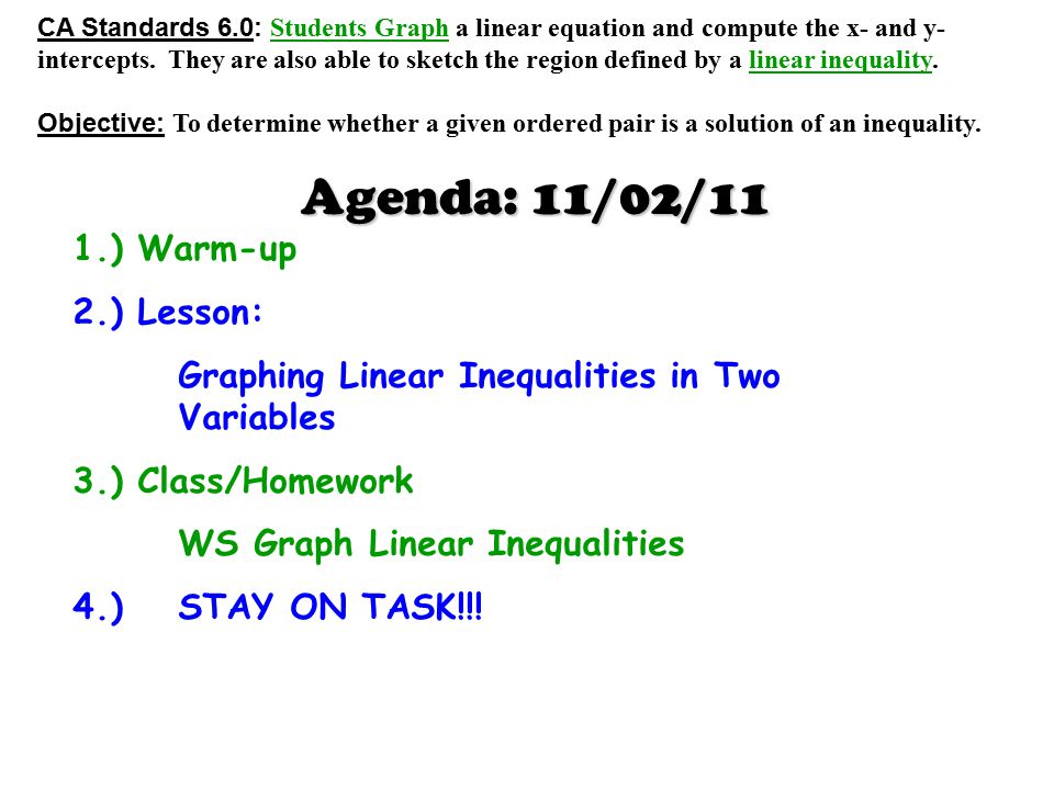 Agenda: 11/02/11 1.) Warm-up 2.) Lesson: Graphing Linear Inequalities in Two Variables 3.) Class/Homework WS Graph Linear Inequalities 4.) STAY ON TASK!!.
