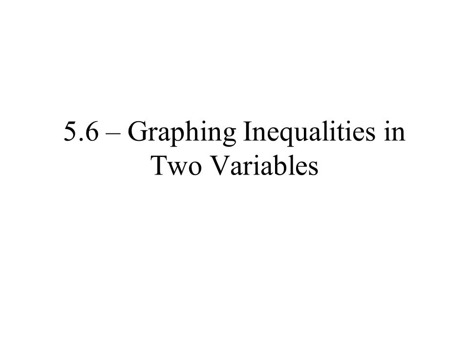 5.6 – Graphing Inequalities in Two Variables