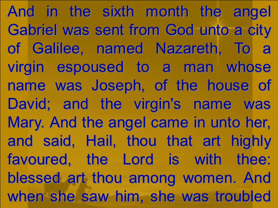 And in the sixth month the angel Gabriel was sent from God unto a city of Galilee, named Nazareth, To a virgin espoused to a man whose name was Joseph, of the house of David; and the virgin s name was Mary.