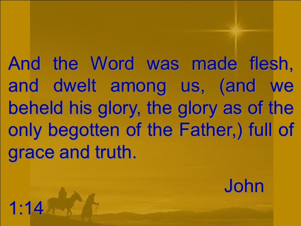 And the Word was made flesh, and dwelt among us, (and we beheld his glory, the glory as of the only begotten of the Father,) full of grace and truth.