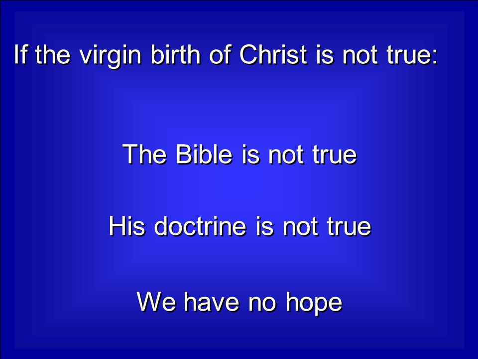 If the virgin birth of Christ is not true: The Bible is not true His doctrine is not true We have no hope
