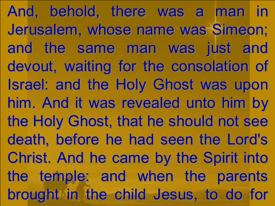 And, behold, there was a man in Jerusalem, whose name was Simeon; and the same man was just and devout, waiting for the consolation of Israel: and the Holy Ghost was upon him.