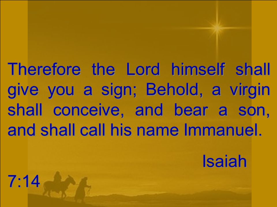 Therefore the Lord himself shall give you a sign; Behold, a virgin shall conceive, and bear a son, and shall call his name Immanuel.