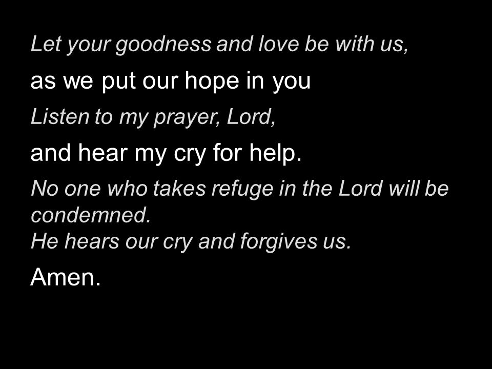 Let your goodness and love be with us, as we put our hope in you Listen to my prayer, Lord, and hear my cry for help.