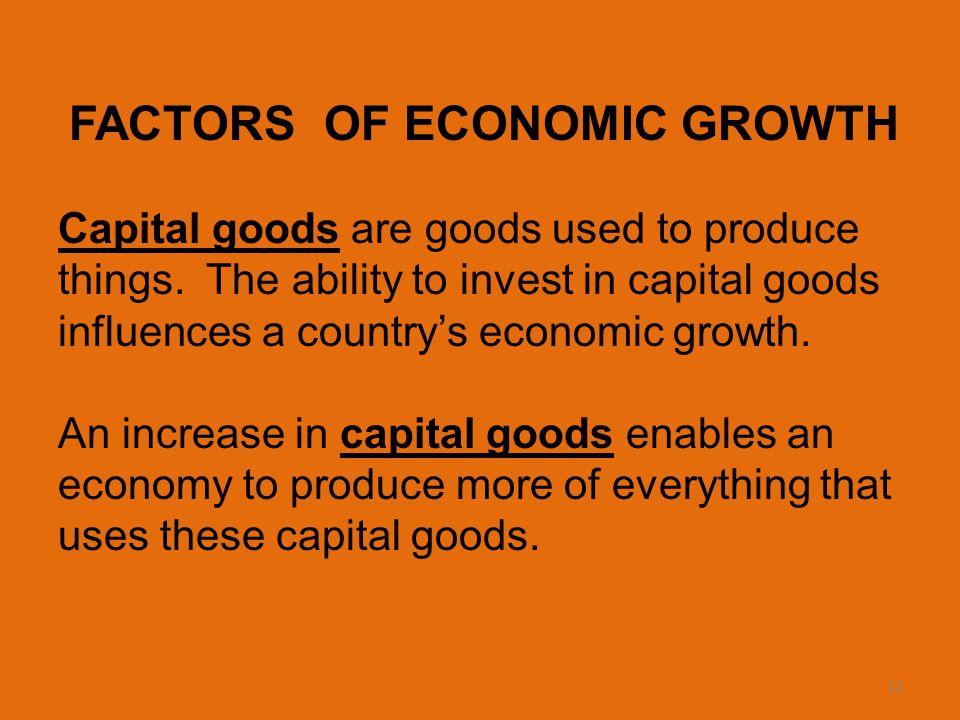 12 FACTORS OF ECONOMIC GROWTH Capital goods are goods used to produce things.