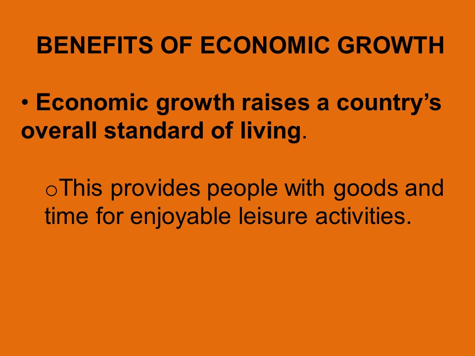 BENEFITS OF ECONOMIC GROWTH Economic growth raises a country’s overall standard of living.