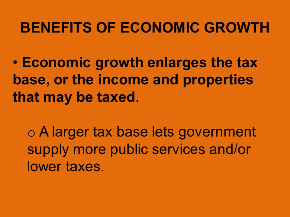 BENEFITS OF ECONOMIC GROWTH Economic growth enlarges the tax base, or the income and properties that may be taxed.