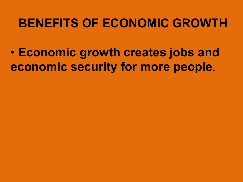BENEFITS OF ECONOMIC GROWTH Economic growth creates jobs and economic security for more people.