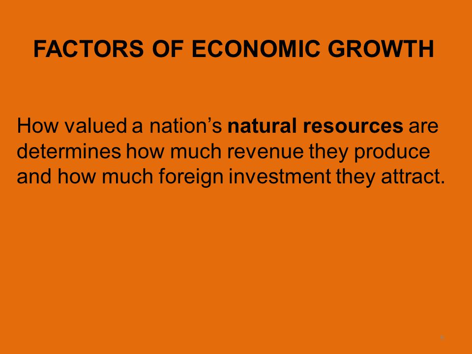 9 FACTORS OF ECONOMIC GROWTH How valued a nation’s natural resources are determines how much revenue they produce and how much foreign investment they attract.