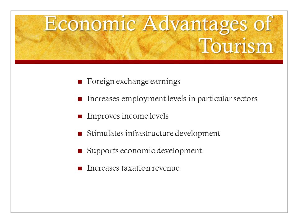 Economic Advantages of Tourism Foreign exchange earnings Increases employment levels in particular sectors Improves income levels Stimulates infrastructure development Supports economic development Increases taxation revenue