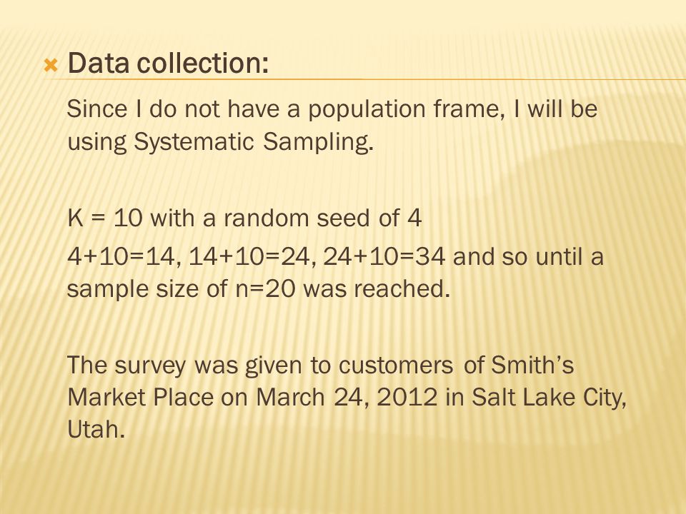  Data collection: Since I do not have a population frame, I will be using Systematic Sampling.