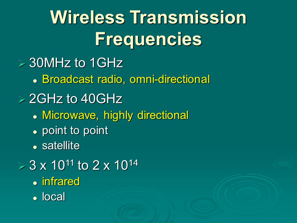 Wireless Transmission Frequencies  30MHz to 1GHz Broadcast radio, omni-directional Broadcast radio, omni-directional  2GHz to 40GHz Microwave, highly directional Microwave, highly directional point to point point to point satellite satellite  3 x to 2 x infrared infrared local local