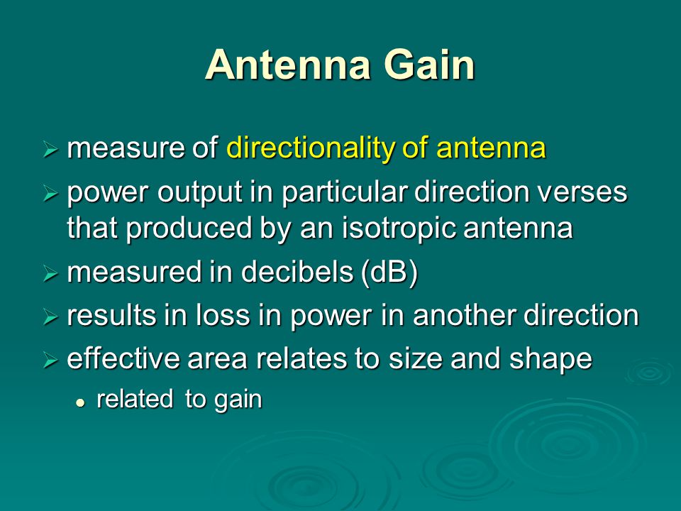 Antenna Gain  measure of directionality of antenna  power output in particular direction verses that produced by an isotropic antenna  measured in decibels (dB)  results in loss in power in another direction  effective area relates to size and shape related to gain related to gain
