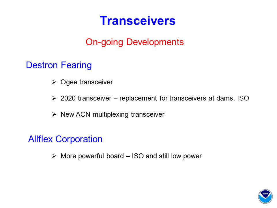 Transceivers Destron Fearing Allflex Corporation  Ogee transceiver  2020 transceiver – replacement for transceivers at dams, ISO  New ACN multiplexing transceiver  More powerful board – ISO and still low power On-going Developments