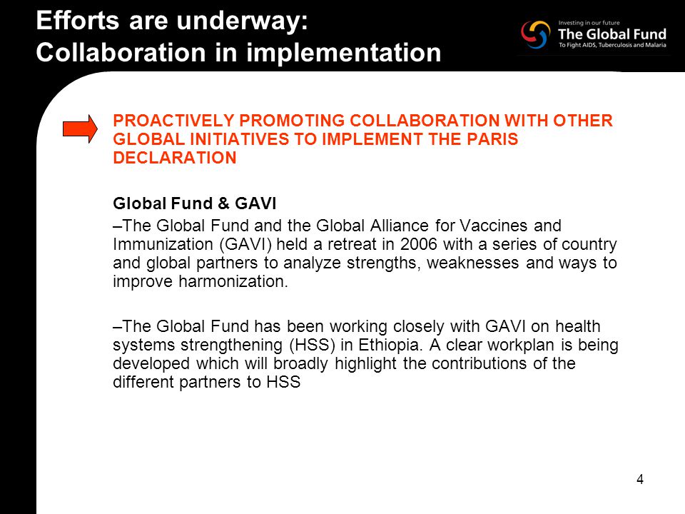 4 PROACTIVELY PROMOTING COLLABORATION WITH OTHER GLOBAL INITIATIVES TO IMPLEMENT THE PARIS DECLARATION Global Fund & GAVI –The Global Fund and the Global Alliance for Vaccines and Immunization (GAVI) held a retreat in 2006 with a series of country and global partners to analyze strengths, weaknesses and ways to improve harmonization.