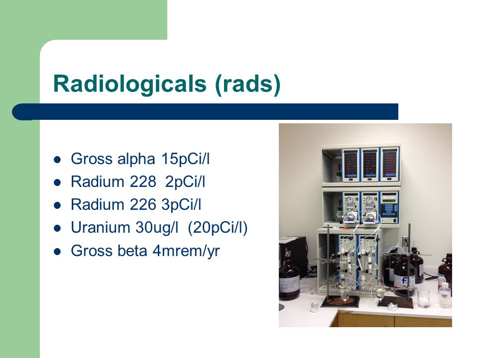 Radiologicals (rads) Gross alpha 15pCi/l Radium 228 2pCi/l Radium 226 3pCi/l Uranium 30ug/l (20pCi/l) Gross beta 4mrem/yr
