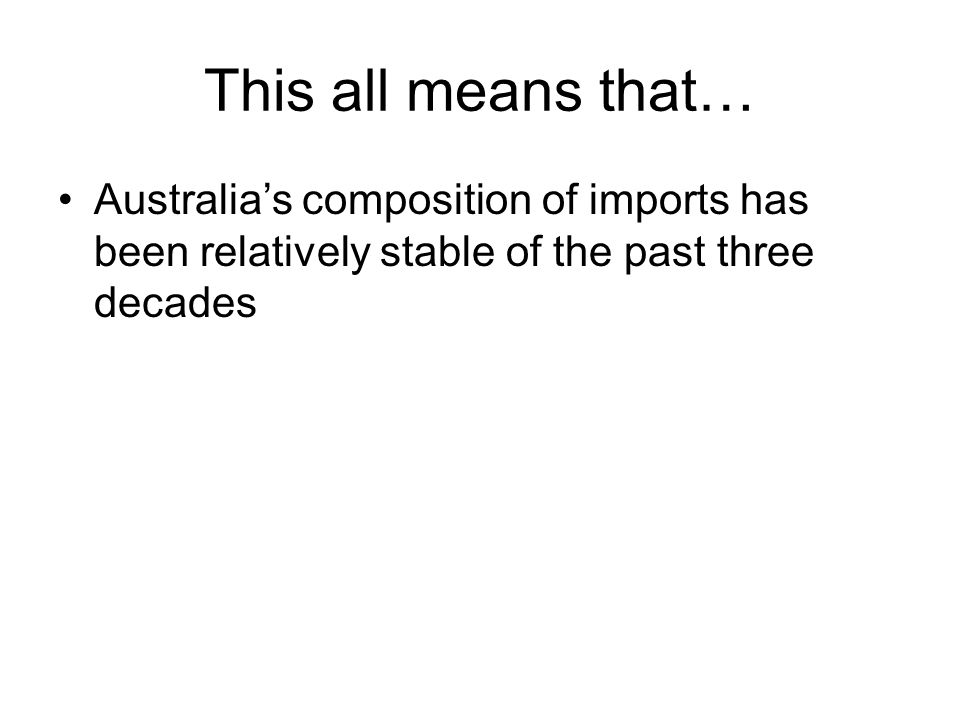 This all means that… Australia’s composition of imports has been relatively stable of the past three decades