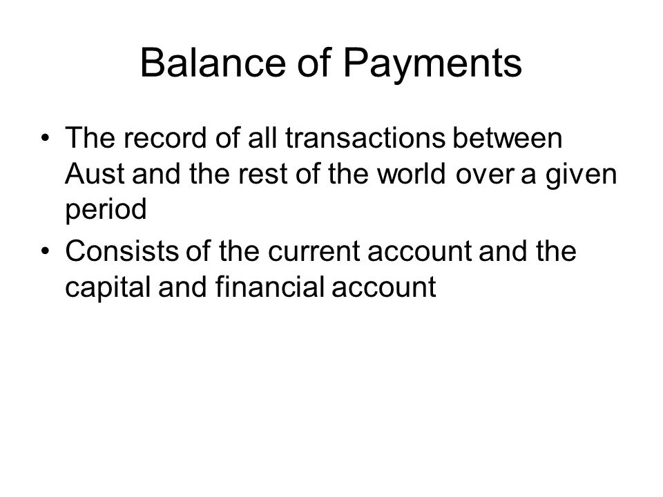 Balance of Payments The record of all transactions between Aust and the rest of the world over a given period Consists of the current account and the capital and financial account