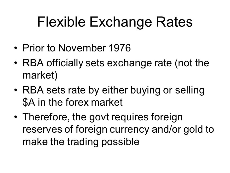 Flexible Exchange Rates Prior to November 1976 RBA officially sets exchange rate (not the market) RBA sets rate by either buying or selling $A in the forex market Therefore, the govt requires foreign reserves of foreign currency and/or gold to make the trading possible