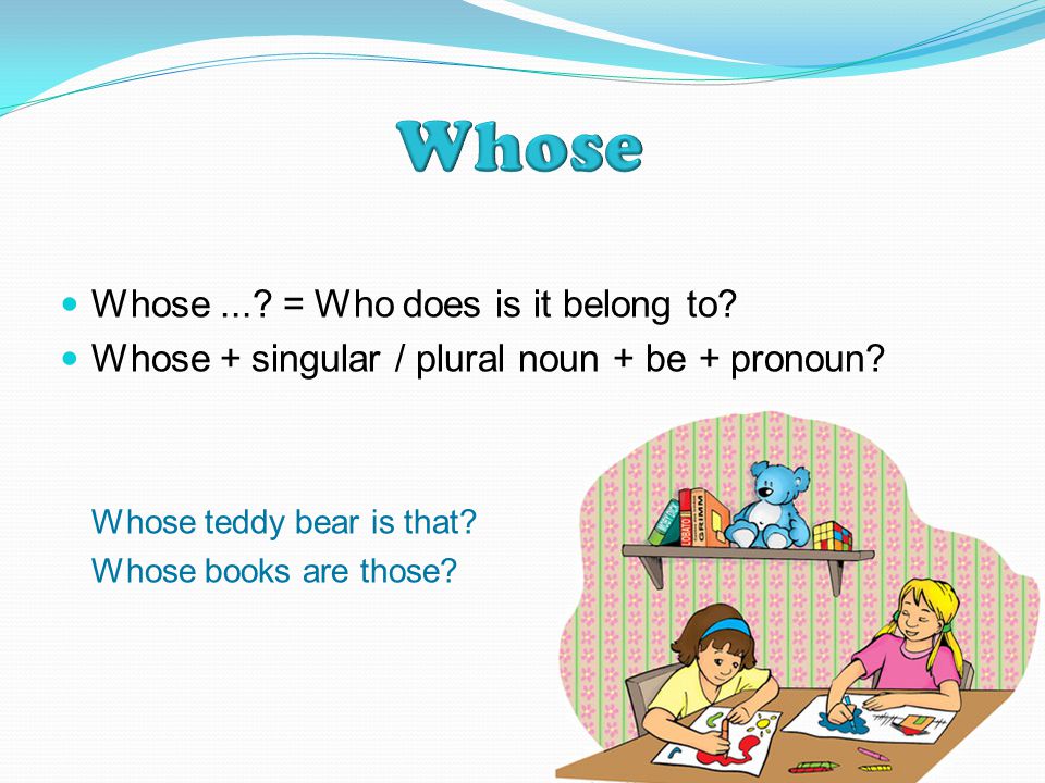 Whose.... = Who does is it belong to. Whose + singular / plural noun + be + pronoun.