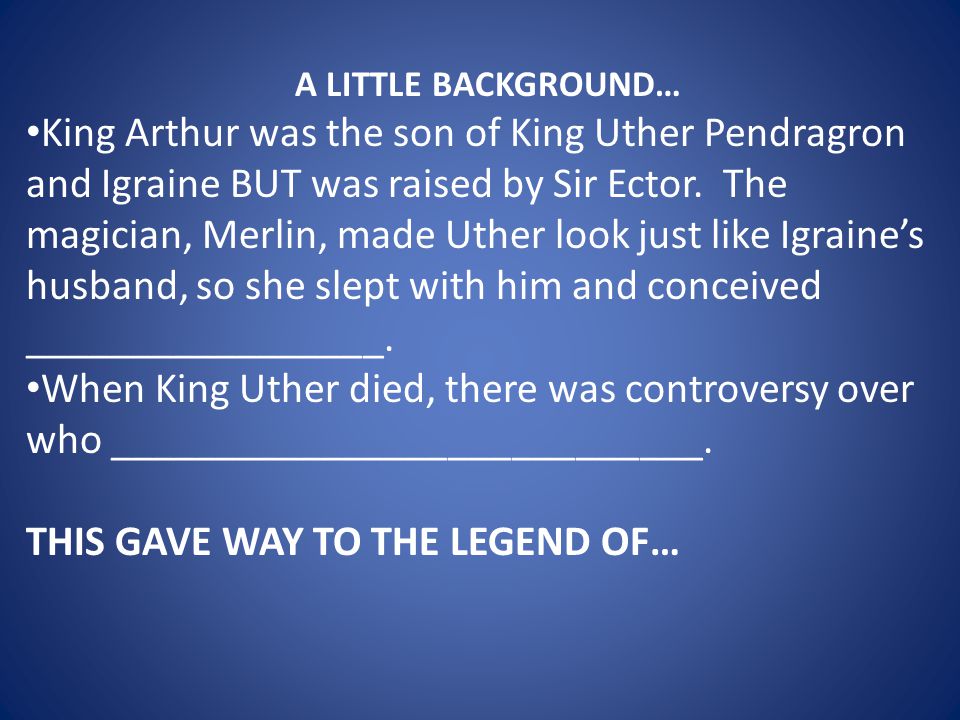 A LITTLE BACKGROUND… King Arthur was the son of King Uther Pendragron and Igraine BUT was raised by Sir Ector.