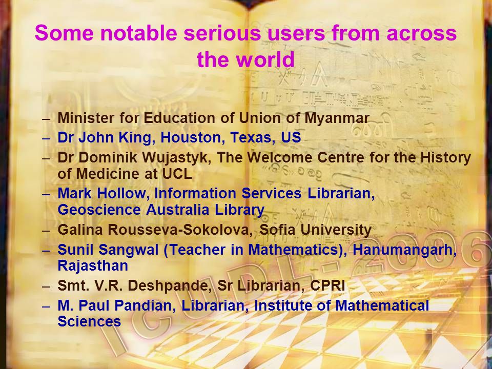 Some notable serious users from across the world –Minister for Education of Union of Myanmar –Dr John King, Houston, Texas, US –Dr Dominik Wujastyk, The Welcome Centre for the History of Medicine at UCL –Mark Hollow, Information Services Librarian, Geoscience Australia Library –Galina Rousseva-Sokolova, Sofia University –Sunil Sangwal (Teacher in Mathematics), Hanumangarh, Rajasthan –Smt.