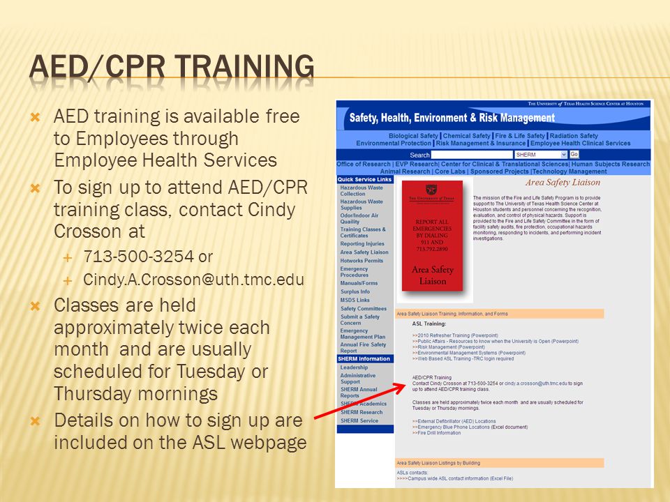  AED training is available free to Employees through Employee Health Services  To sign up to attend AED/CPR training class, contact Cindy Crosson at  or   Classes are held approximately twice each month and are usually scheduled for Tuesday or Thursday mornings  Details on how to sign up are included on the ASL webpage