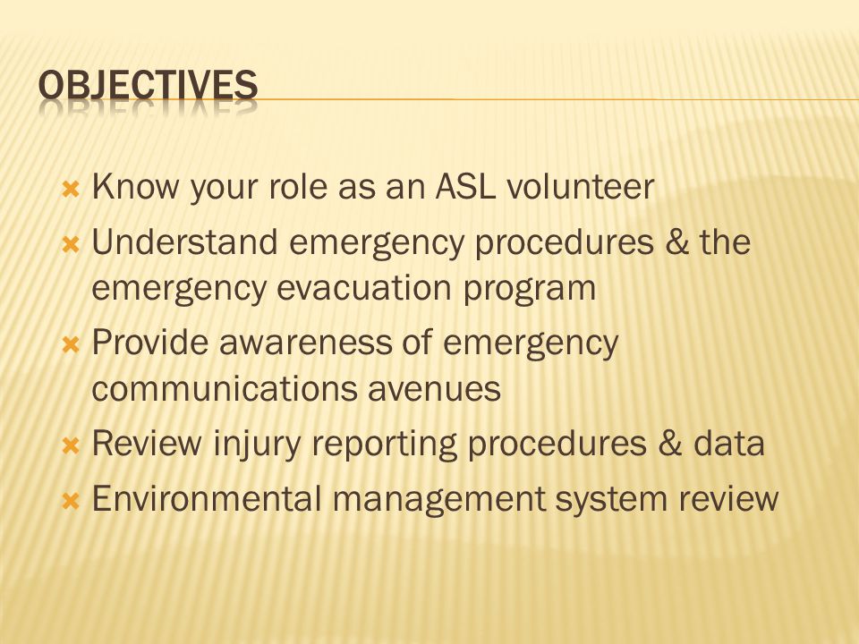  Know your role as an ASL volunteer  Understand emergency procedures & the emergency evacuation program  Provide awareness of emergency communications avenues  Review injury reporting procedures & data  Environmental management system review