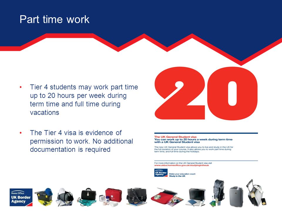 Part time work Tier 4 students may work part time up to 20 hours per week during term time and full time during vacations The Tier 4 visa is evidence of permission to work.