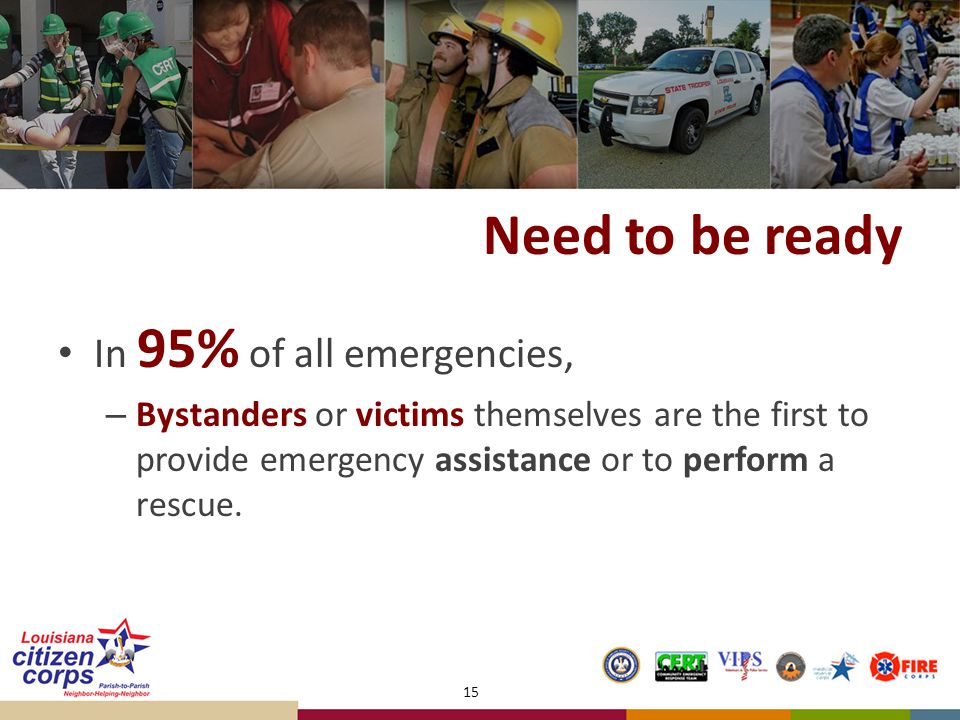 Need to be ready In 95% of all emergencies, – Bystanders or victims themselves are the first to provide emergency assistance or to perform a rescue.