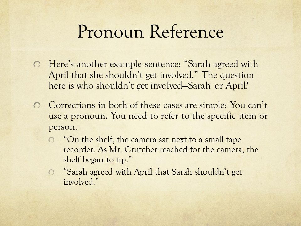 Pronoun Reference Here’s another example sentence: Sarah agreed with April that she shouldn’t get involved. The question here is who shouldn’t get involved—Sarah or April.