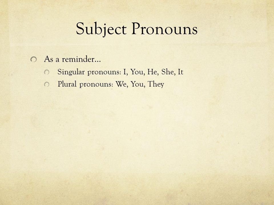 Subject Pronouns As a reminder… Singular pronouns: I, You, He, She, It Plural pronouns: We, You, They