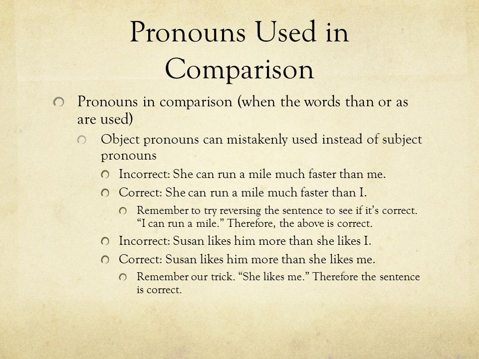 Pronouns Used in Comparison Pronouns in comparison (when the words than or as are used) Object pronouns can mistakenly used instead of subject pronouns Incorrect: She can run a mile much faster than me.