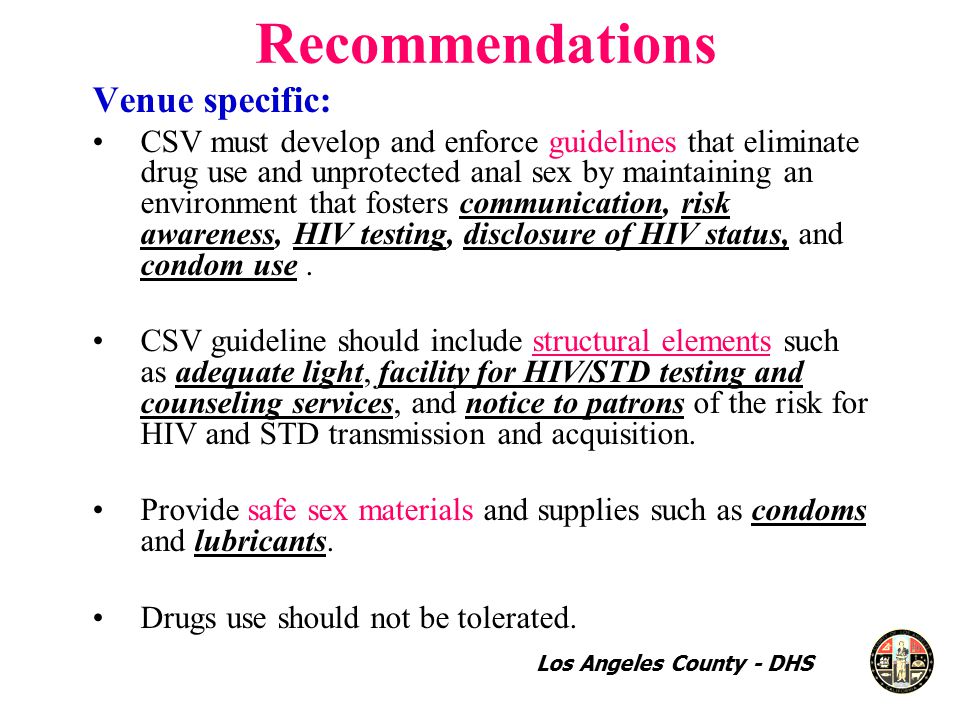 Recommendations Venue specific: CSV must develop and enforce guidelines that eliminate drug use and unprotected anal sex by maintaining an environment that fosters communication, risk awareness, HIV testing, disclosure of HIV status, and condom use.