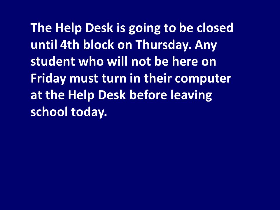 The Help Desk is going to be closed until 4th block on Thursday.