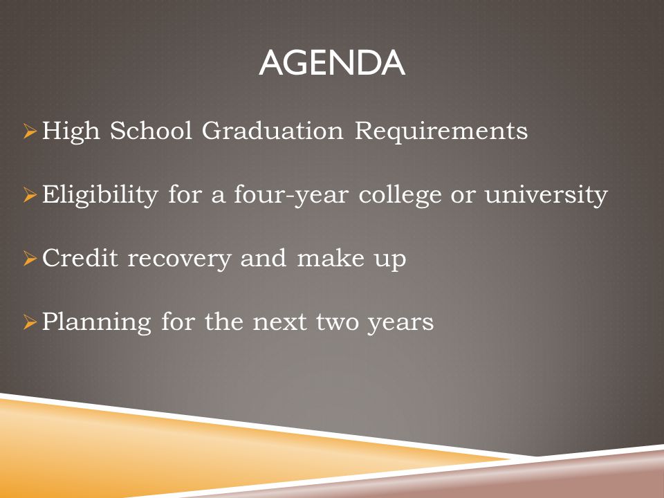 AGENDA  High School Graduation Requirements  Eligibility for a four-year college or university  Credit recovery and make up  Planning for the next two years
