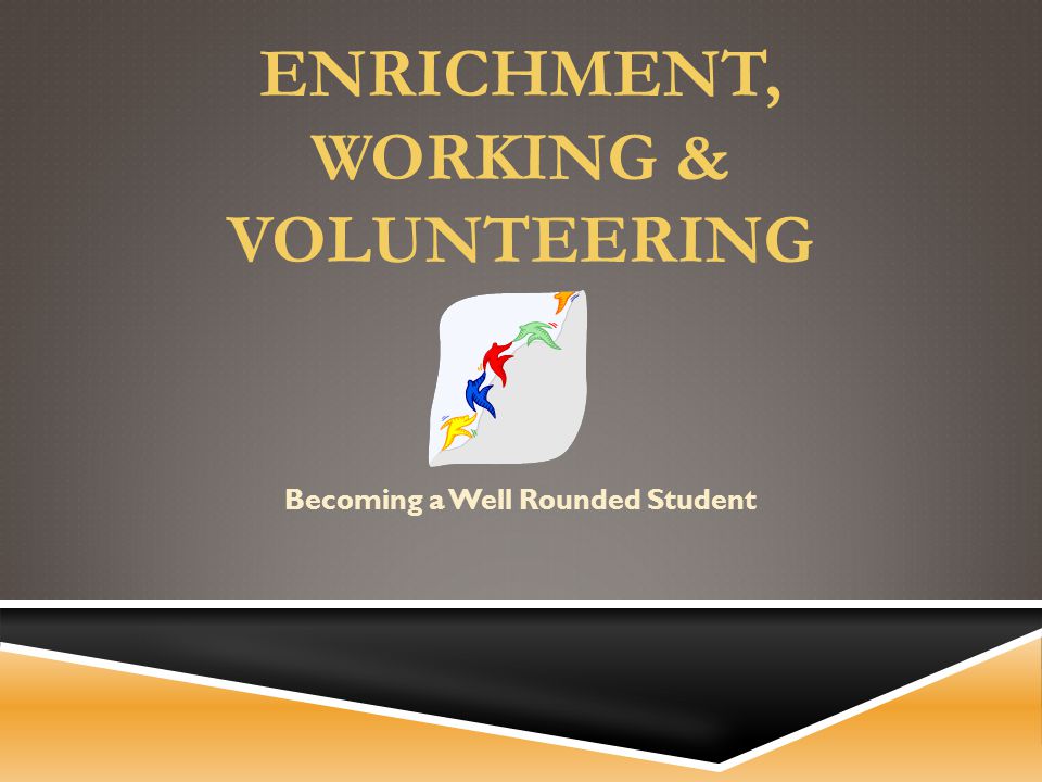 ENRICHMENT, WORKING & VOLUNTEERING Becoming a Well Rounded Student