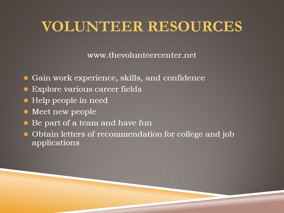 VOLUNTEER RESOURCES   Gain work experience, skills, and confidence Explore various career fields Help people in need Meet new people Be part of a team and have fun Obtain letters of recommendation for college and job applications