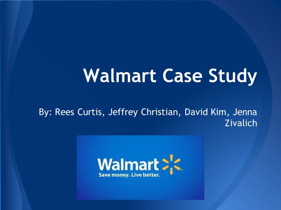 Walmart Case Study By: Rees Curtis, Jeffrey Christian, David Kim, Jenna Zivalich
