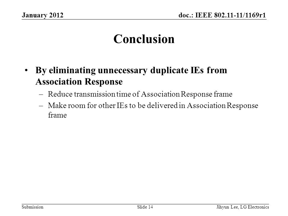 doc.: IEEE /1169r1 Submission Conclusion By eliminating unnecessary duplicate IEs from Association Response –Reduce transmission time of Association Response frame –Make room for other IEs to be delivered in Association Response frame January 2012 Jihyun Lee, LG ElectronicsSlide 14