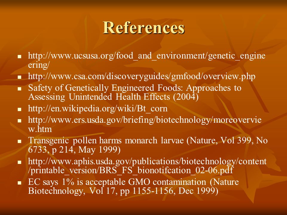 References   ering/   Safety of Genetically Engineered Foods: Approaches to Assessing Unintended Health Effects (2004)     w.htm Transgenic pollen harms monarch larvae (Nature, Vol 399, No 6733, p 214, May 1999)   /printable_version/BRS_FS_bionotifcation_02-06.pdf EC says 1% is acceptable GMO contamination (Nature Biotechnology, Vol 17, pp , Dec 1999)