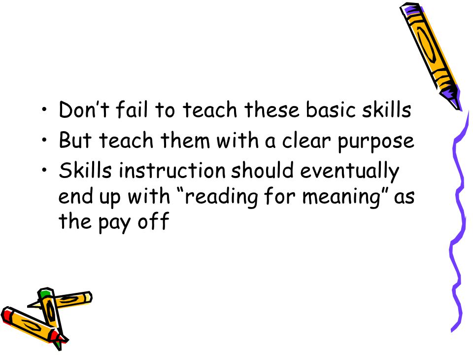 Don’t fail to teach these basic skills But teach them with a clear purpose Skills instruction should eventually end up with reading for meaning as the pay off