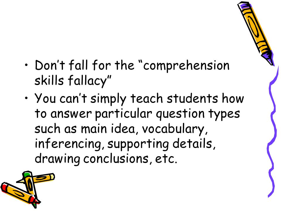 Don’t fall for the comprehension skills fallacy You can’t simply teach students how to answer particular question types such as main idea, vocabulary, inferencing, supporting details, drawing conclusions, etc.