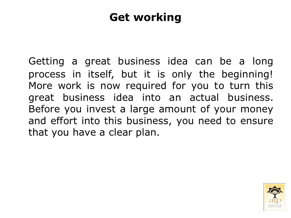 Get working Getting a great business idea can be a long process in itself, but it is only the beginning.