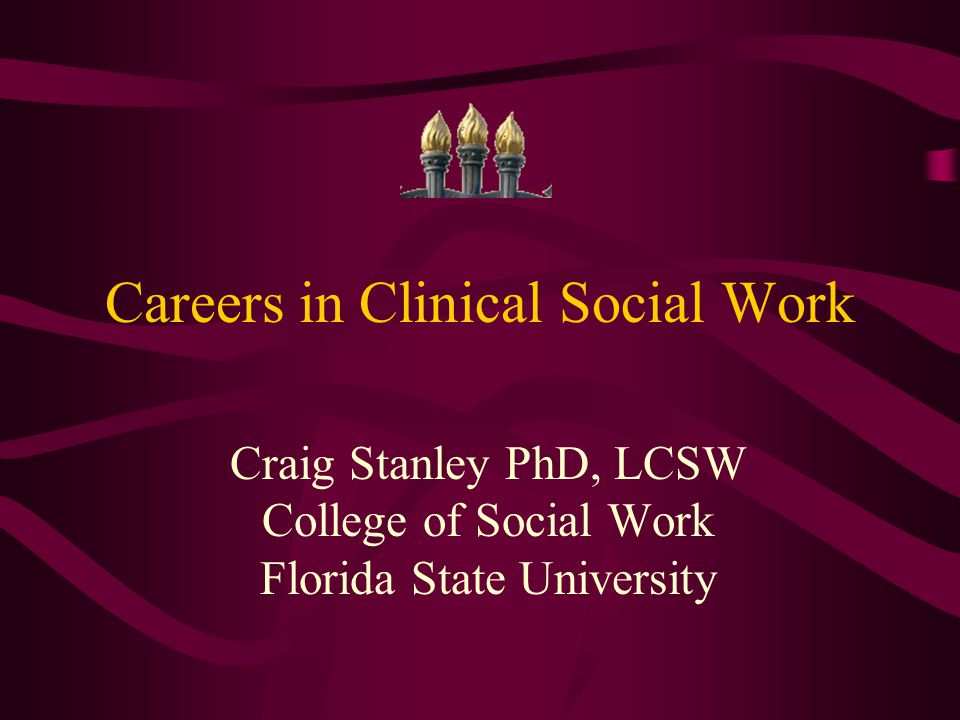 Careers in Clinical Social Work Craig Stanley PhD, LCSW College of Social Work Florida State University
